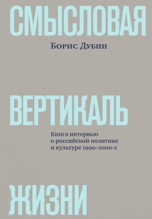 Дубин Борис, Коллектив авторов - Смысловая вертикаль жизни. Книга интервью о российской политике и культуре 1990–2000-х