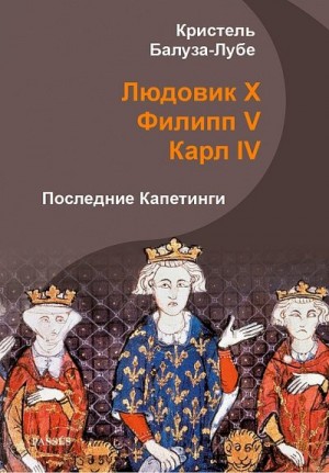 Балуза-Лубе Кристель - Людовик X, Филипп V, Карл IV. Последние Капетинги