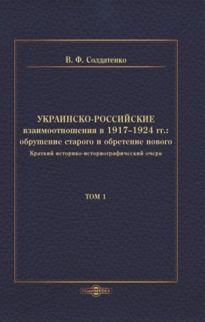 Солдатенко Валерий - Украинско-российские взаимоотношения в 1917–1924 гг. Обрушение старого и обретение нового. Том 1