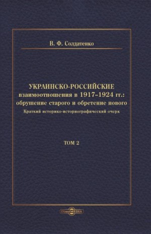 Солдатенко Валерий - Украинско-российские взаимоотношения в 1917–1924 гг. Обрушение старого и обретение нового. Том 2