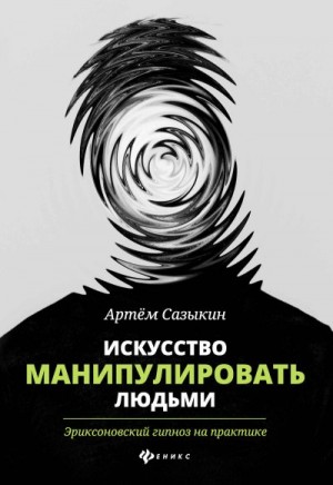 Сазыкин Артём - Искусство манипулировать людьми. Эриксоновский гипноз на практике