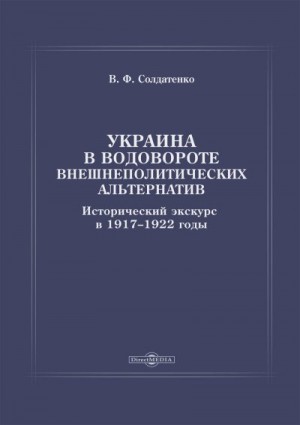 Солдатенко Валерий - Украина в водовороте внешнеполитических альтернатив. Исторический экскурс в 1917–1922 годы