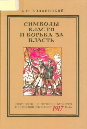 Колоницкий Борис - Символы власти и борьба за власть: к изучению политической культуры российской революции 1917 года