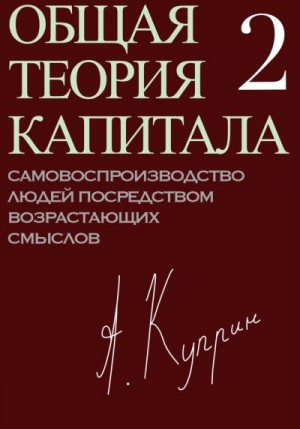 Куприн А. - Общая теория капитала. Самовоспроизводство людей посредством возрастающих смыслов. Часть вторая