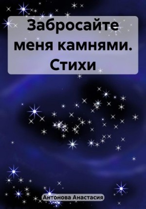 Антонова Анастасия - Забросайте меня камнями. Стихи