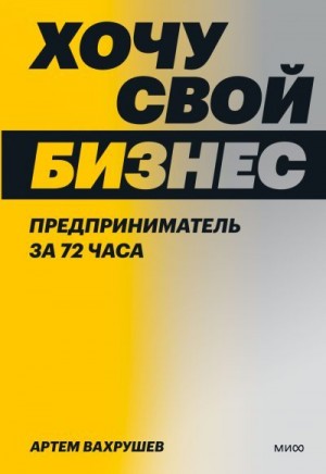 Вахрушев Артем - Хочу свой бизнес. Предприниматель за 72 часа