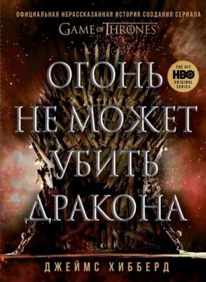 Хибберд Джеймс - Огонь не может убить дракона. Официальная нерассказанная история создания сериала «Игра престолов»