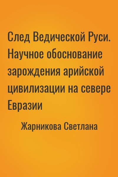 Жарникова Светлана - След Ведической Руси. Научное обоснование зарождения арийской цивилизации на севере Евразии