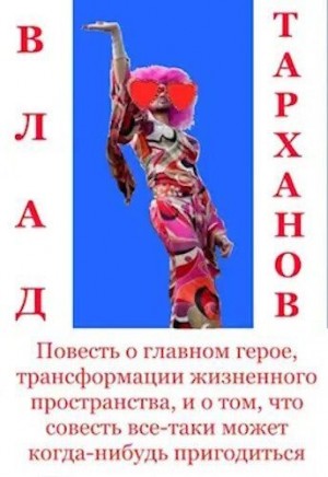 Тарханов Влад - Повесть о главном герое, трансформации жизненного пространства и о том, что совесть все-таки может когда-нибудь пригодиться