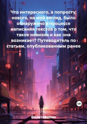 Филатов Иван - Что интересного, а попросту, нового, на мой взгляд, было обнаружено в процессе написания текстов о том, что такое новизна и как она возникает? Путеводитель по статьям, опубликованным ранее