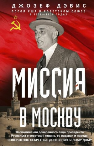 Дэвис Джозеф - Миссия в Москву. Воспоминания доверенного лица президента Рузвельта о советской стране, ее лидерах и народе. Совершенно секретные донесения Белому дому