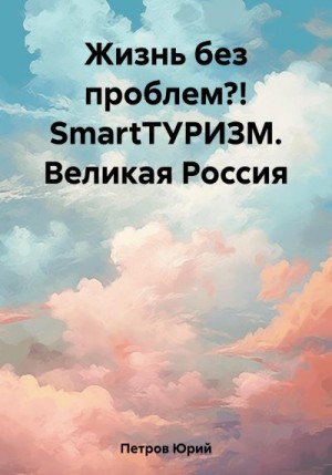 Петров Юрий - Жизнь без проблем?! SmartТУРИЗМ. Великая Россия