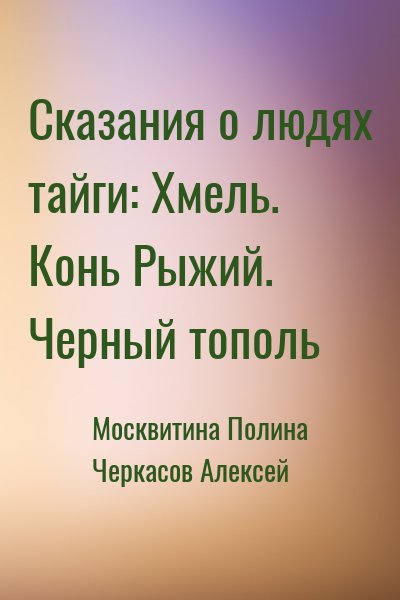 Москвитина Полина, Черкасов Алексей - Сказания о людях тайги: Хмель. Конь Рыжий. Черный тополь