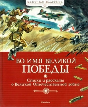 Чаплина Вера, Симонов Константин, Скребицкий Георгий, Кассиль Лев, Твардовский Александр, Богданов Николай, Берестов Валентин, Митяев Анатолий, Баруздин Сергей, Алексеев Сергей Петрович - Во имя Великой Победы. Стихи и рассказы о Великой Отечественной войне