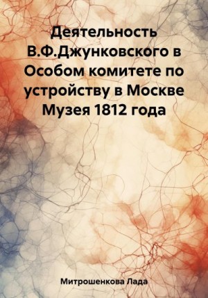 Митрошенкова Лада - Деятельность В.Ф. Джунковского в Особом комитете по устройству в Москве Музея 1812 года