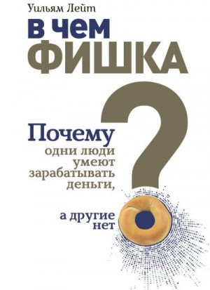 Лейт Уильям - В чем фишка? Почему одни люди умеют зарабатывать деньги, а другие нет