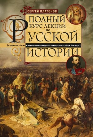 Платонов Сергей - Полный курс лекций по русской истории. Достопамятные события и лица от возникновения древних племен до великих реформ Александра II