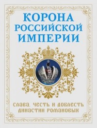 Корона Российской империи. Слава, честь и доблесть династии Романовых