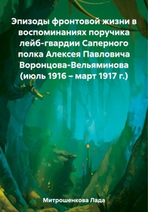 Митрошенкова Лада - Эпизоды фронтовой жизни в воспоминаниях поручика лейб-гвардии Саперного полка Алексея Павловича Воронцова-Вельяминова (июль 1916 – март 1917 г.)