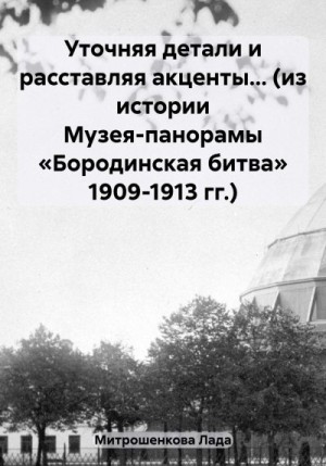 Митрошенкова Лада - Уточняя детали и расставляя акценты… (из истории Музея-панорамы «Бородинская битва» 1909-1913 гг.)