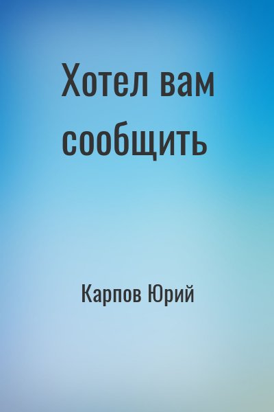 Карпов Юрий - Хотел вам сообщить