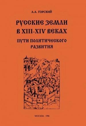 Горский Антон - Русские земли в XIII–XIV веках: пути политического развития