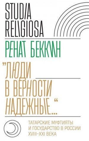 Беккин Ренат - «Люди в верности надежные…». Татарские муфтияты и государство в России (XVIII–XXI века)