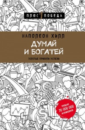 Хилл Наполеон - Думай и богатей: золотые правила успеха