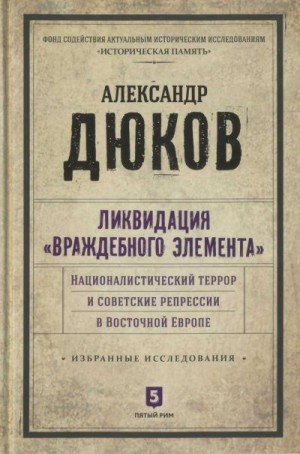 Дюков Александр - Ликвидация враждебного элемента. Националистический террор и советские репрессии в Восточной Европе