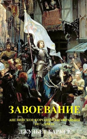 Баркер Джульет - Завоевание. Английское королевство Франция, 1417–1450 гг.