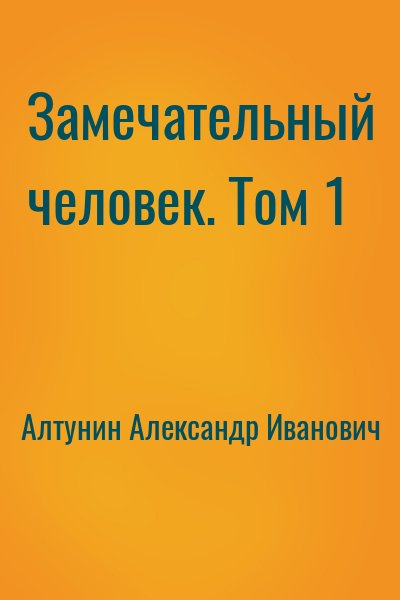 Алтунин Александр Иванович - Замечательный человек. Том 1