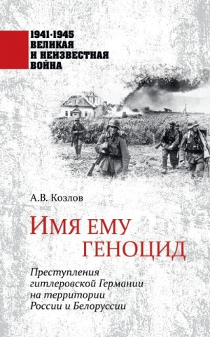 Голод Константин, Арзамаскин Юрий, Козлов Андрей - Имя ему геноцид. Преступления гитлеровской Германии на территории Белоруссии и России