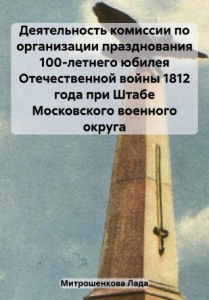 Митрошенкова Лада - Деятельность комиссии по организации празднования 100-летнего юбилея Отечественной войны 1812 года при Штабе Московского военного округа