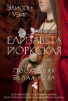 Уэйр Элисон - Елизавета Йоркская. Последняя Белая роза