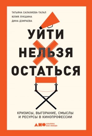 Салахиева-Талал Татьяна, Дзираева Дина, Лукшина Юлия - Уйти нельзя остаться. Кризисы, выгорание, смыслы и ресурсы в кинопрофессии