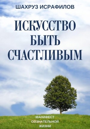 Исрафилов Шахруз - Искусство быть счастливым. Манифест сознательной жизни