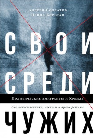 Бороган Ирина, Солдатов Андрей - Свои среди чужих. Политические эмигранты и Кремль: Соотечественники, агенты и враги режима