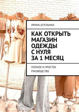 Штельмах Ирина - Как открыть магазин одежды с нуля за 1 месяц. Полное и простое руководство