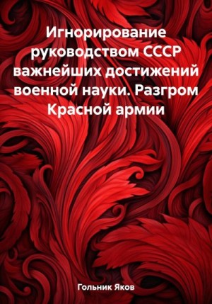 Гольник Яков - Игнорирование руководством СССР важнейших достижений военной науки. Разгром Красной армии