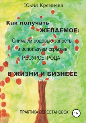 Кремнёва Юлия - Как получать желаемое: снимаем родовые запреты и используем скрытые ресурсы рода в жизни и бизнесе. Практика перестановок