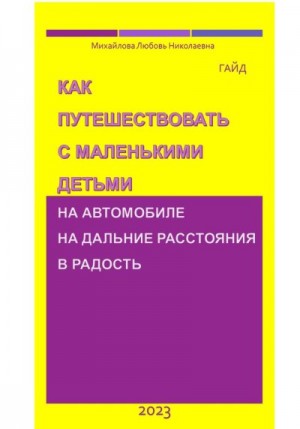 Любовь Михайлова - Как путешествовать с маленькими детьми на автомобиле на дальние расстояния в радость. Гайд