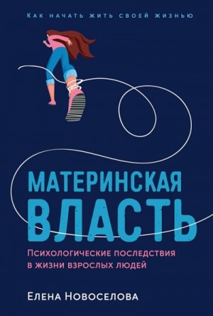 Новоселова Елена - Материнская власть. Психологические последствия в жизни взрослых людей. Как начать жить своей жизнью