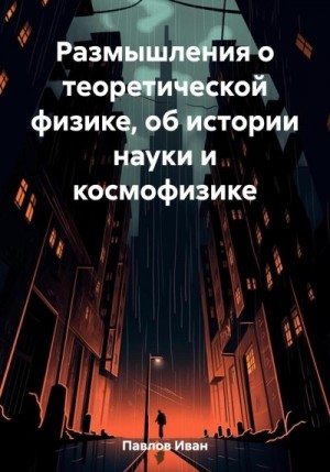 Павлов Иван - Размышления о теоретической физике, об истории науки и космофизике
