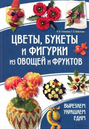 Степанова Ирина, Кабаченко Сергей - Цветы, букеты и фигурки из овощей и фруктов