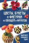 Степанова Ирина, Кабаченко Сергей - Цветы, букеты и фигурки из овощей и фруктов