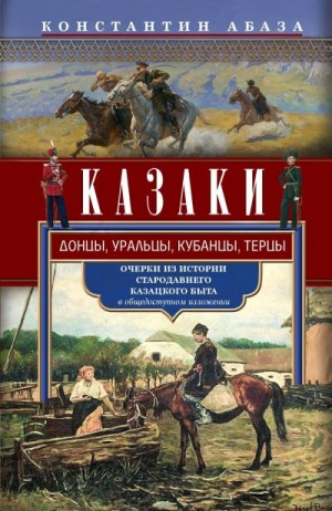 Абаза Константин - Казаки. Донцы, уральцы, кубанцы, терцы. Очерки из истории стародавнего казацкого быта в общедоступном изложении