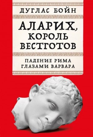 Бойн Дуглас - Аларих, король вестготов: Падение Рима глазами варвара