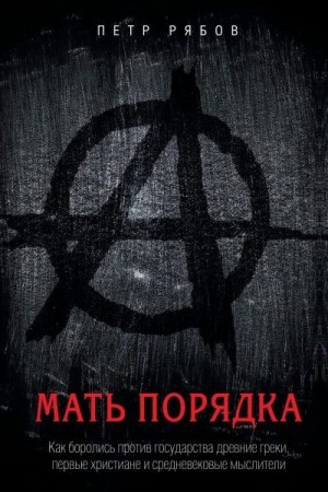 Рябов Петр - Мать порядка. Как боролись против государства древние греки, первые христиане и средневековые мыслители