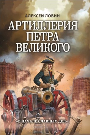 Лобин Алексей - Артиллерия Петра Великого. «В начале славных дел»