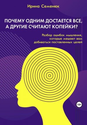 Семенюк Ирина - Почему одним достается все, а другие считают копейки? Разбор ошибок мышления, которые мешают вам добиваться поставленных целей